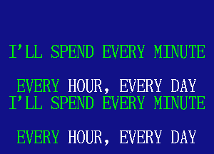 I LL SPEND EVERY MINUTE

EVERY HOUR, EVERY DAY
I LL SPEND EVERY MINUTE

EVERY HOUR, EVERY DAY