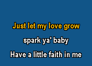 Just let my love grow

spark ya' baby

Have a little faith in me