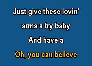 Just give these lovin'

arms a try baby
And have a

Oh, you can believe