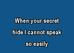 When your secret

hide I cannot speak

so easily