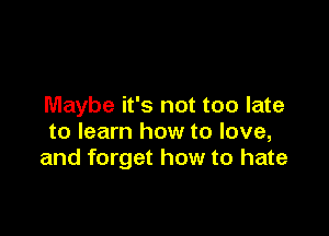 Maybe it's not too late

to learn how to love,
and forget how to hate