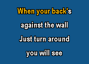When your back's

against the wall
Just turn around

you will see