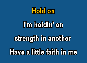 Hold on

I'm holdin' on

strength in another

Have a little faith in me