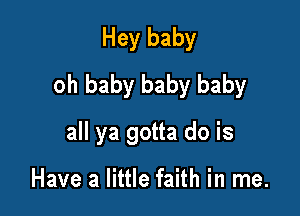 Hey baby
oh baby baby baby

all ya gotta do is

Have a little faith in me.