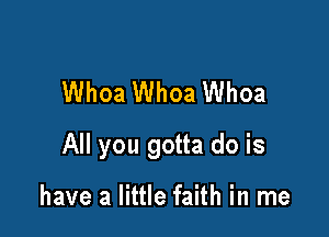 Whoa Whoa Whoa

All you gotta do is

have a little faith in me