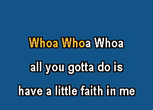 Whoa Whoa Whoa

all you gotta do is

have a little faith in me