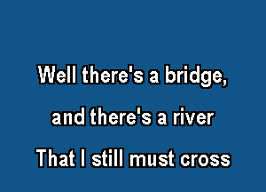 Well there's a bridge,

and there's a river

That I still must cross