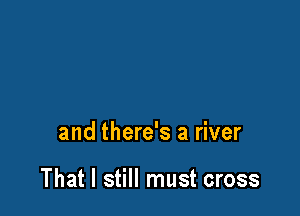 and there's a river

That I still must cross