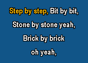 Step by step, Bit by bit,

Stone by stone yeah,
Brick by brick
oh yeah,