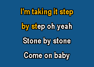 I'm taking it step

by step oh yeah
Stone by stone

Come on baby
