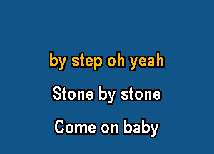 by step oh yeah

Stone by stone

Come on baby