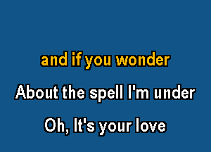 and if you wonder

About the spell I'm under

Oh, It's your love