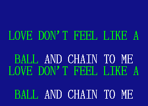 LOVE DON T FEEL LIKE A

BALL AND CHAIN TO ME
LOVE DON T FEEL LIKE A

BALL AND CHAIN TO ME