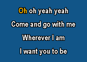 Oh oh yeah yeah

Come and go with me
Whereverl am

lwant you to be