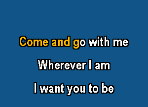 Come and go with me

Whereverl am

lwant you to be
