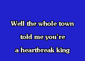 Well the whole town

told me you're

a heartbreak king