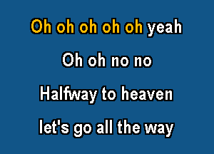 Oh oh oh oh oh yeah
Ohohnono

Halfway to heaven

let's go all the way