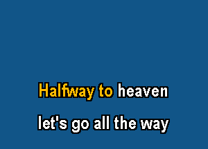 Halfway to heaven

let's go all the way