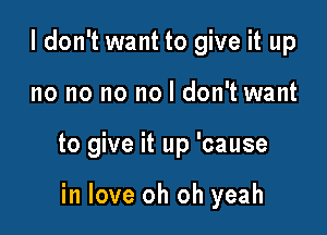 I don't want to give it up

no no no no I don't want

to give it up 'cause

in love oh oh yeah