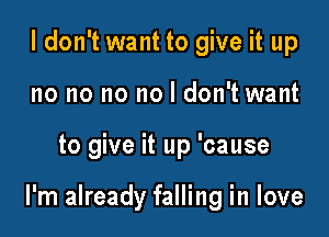 I don't want to give it up
no no no no I don't want

to give it up 'cause

I'm already falling in love