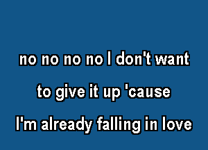 no no no no I don't want

to give it up 'cause

I'm already falling in love