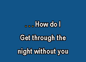 ...Howdol

Get through the

night without you