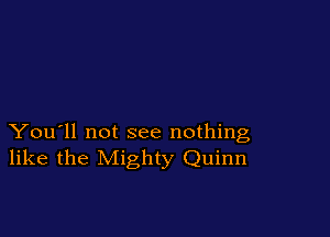 You'll not see nothing
like the Mighty Quinn