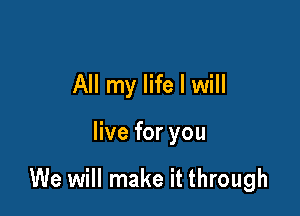 All my life I will

live for you

We will make it through