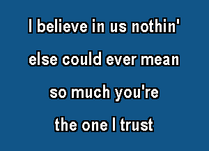 I believe in us nothin'

else could ever mean

so much you're

the one I trust