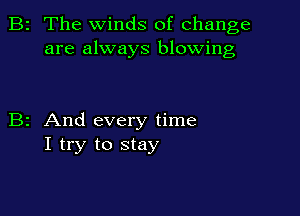2 The winds of change
are always blowing

z And every time
I try to stay