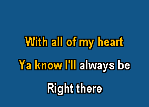 With all of my heart

Ya know I'll always be

Right there