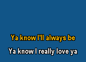 Ya know I'll always be

Ya know I really love ya