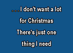 ...ldon't want a lot

for Christmas

There's just one

thingl need