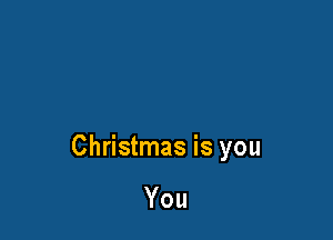 Christmas is you

You
