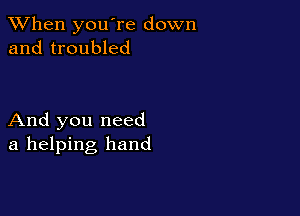 When you're down
and troubled

And you need
a helping hand