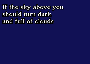 If the sky above you
should turn dark
and full of clouds