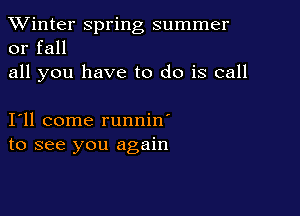 TWinter spring summer
or fall

all you have to do is call

111 come runnin'
to see you again