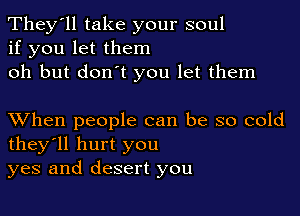 They'll take your soul
if you let them
oh but don't you let them

XVhen people can be so cold
they'll hurt you
yes and desert you