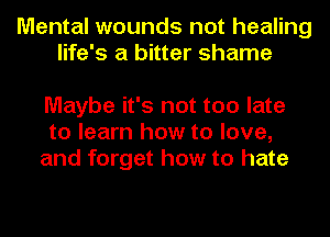 Mental wounds not healing
life's a bitter shame

Maybe it's not too late
to learn how to love,
and forget how to hate