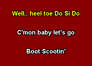 Well.. heel toe Do Si Do

C'mon baby let's go

Boot Scootin'
