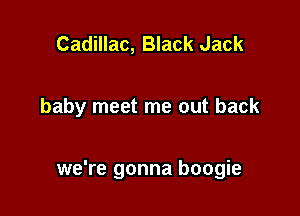 Cadillac, Black Jack

baby meet me out back

we're gonna boogie