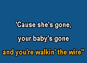 'Cause she's gone,

your baby's gone

and you're walkin' the wire