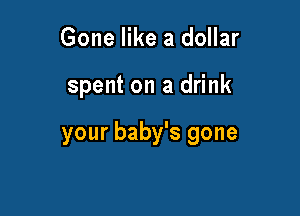 Gone like a dollar

spent on a drink

your baby's gone