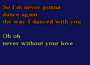 So I'm never gonna
dance again
the way I danced With you

Oh oh
never without your love