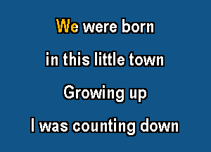 We were born
in this little town

Growing up

I was counting down