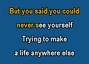 But you said you could

never see yourself
Trying to make

a life anywhere else