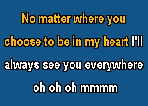 No matter where you

choose to be in my heart I'll

always see you everywhere

oh oh oh mmmm