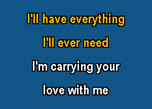 I'll have everything

I'll ever need
I'm carrying your

love with me