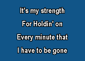 It's my strength
For Holdin' on

Every minute that

l have to be gone