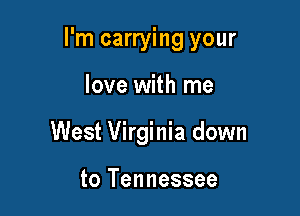 I'm carrying your

love with me
West Virginia down

to Tennessee